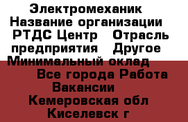 Электромеханик › Название организации ­ РТДС Центр › Отрасль предприятия ­ Другое › Минимальный оклад ­ 40 000 - Все города Работа » Вакансии   . Кемеровская обл.,Киселевск г.